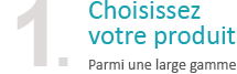 Choisissez votre produit (parmi une large gamme)